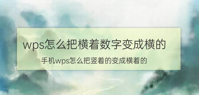 wps怎么把横着数字变成横的 手机wps怎么把竖着的变成横着的？